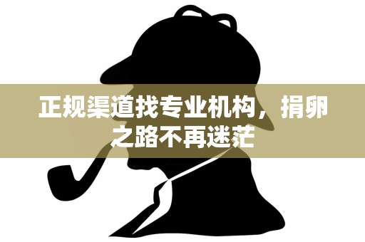 正规渠道找专业机构,捐卵之路不再迷茫 正规渠道找专业机构,捐卵之路不再迷茫